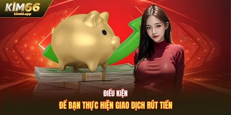 Điều kiện để bạn thực hiện giao dịch rút tiền Kim66
