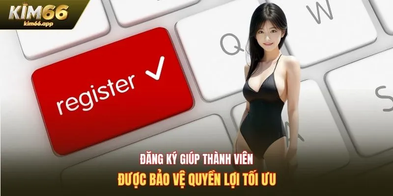 Đăng ký Kim66 giúp thành viên được bảo vệ quyền lợi tối ưu