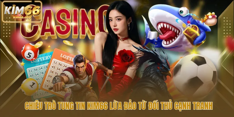 Chiêu trò tung tin kim66 lừa đảo từ đối thủ cạnh tranh